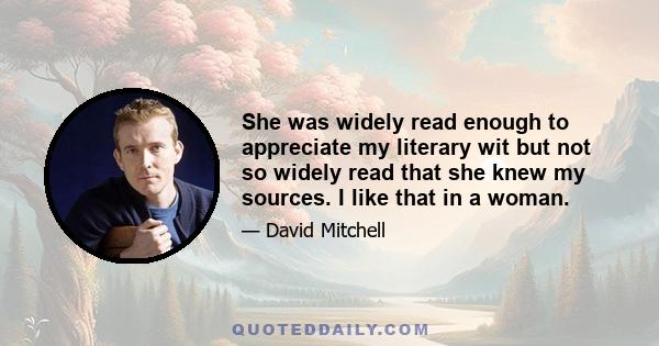 She was widely read enough to appreciate my literary wit but not so widely read that she knew my sources. I like that in a woman.