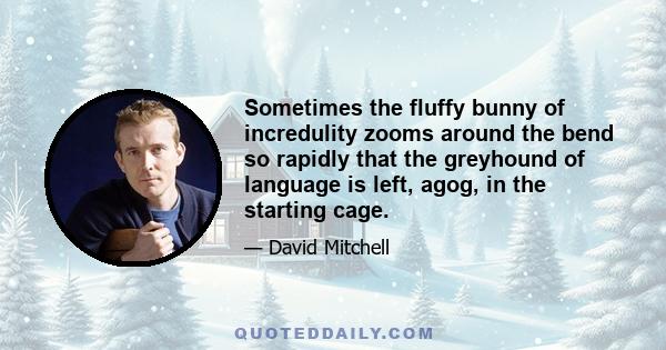 Sometimes the fluffy bunny of incredulity zooms around the bend so rapidly that the greyhound of language is left, agog, in the starting cage.