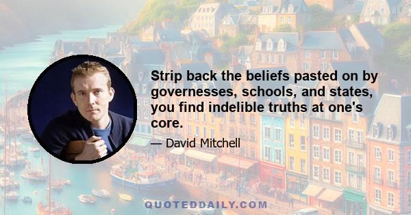 Strip back the beliefs pasted on by governesses, schools, and states, you find indelible truths at one's core.