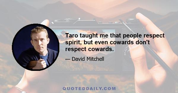 Taro taught me that people respect spirit, but even cowards don't respect cowards.