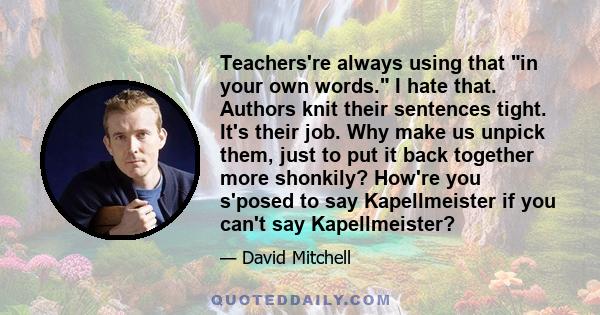 Teachers're always using that in your own words. I hate that. Authors knit their sentences tight. It's their job. Why make us unpick them, just to put it back together more shonkily? How're you s'posed to say