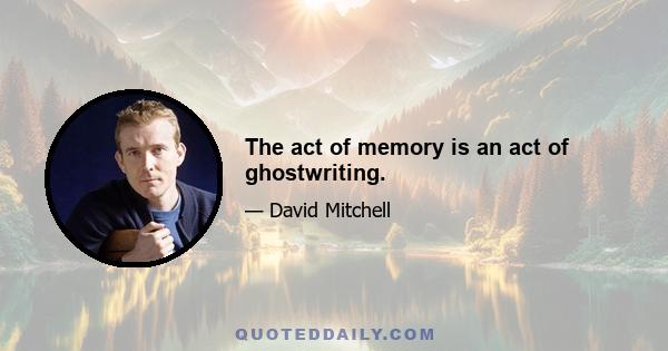 The act of memory is an act of ghostwriting.