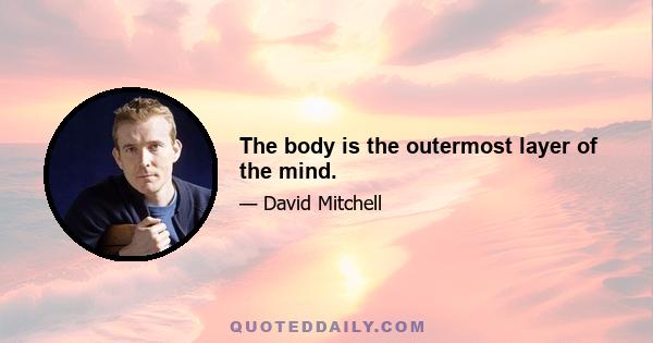 The body is the outermost layer of the mind.