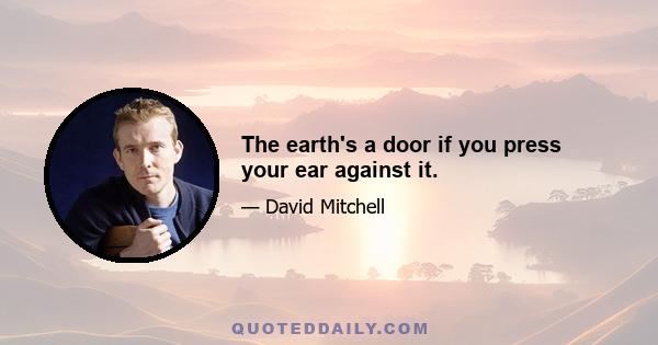 The earth's a door if you press your ear against it.