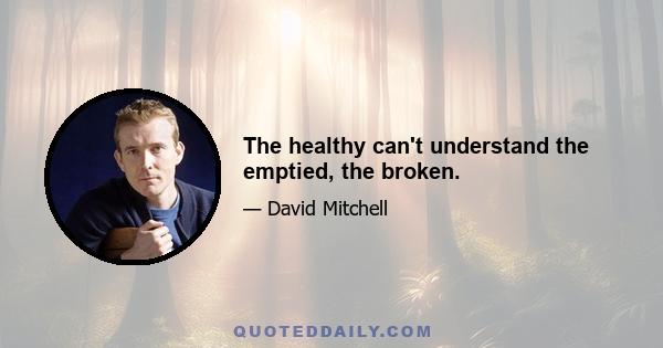 The healthy can't understand the emptied, the broken.