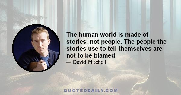 The human world is made of stories, not people. The people the stories use to tell themselves are not to be blamed