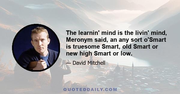 The learnin' mind is the livin' mind, Meronym said, an any sort o'Smart is truesome Smart, old Smart or new high Smart or low.