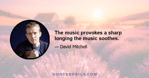 The music provokes a sharp longing the music soothes.