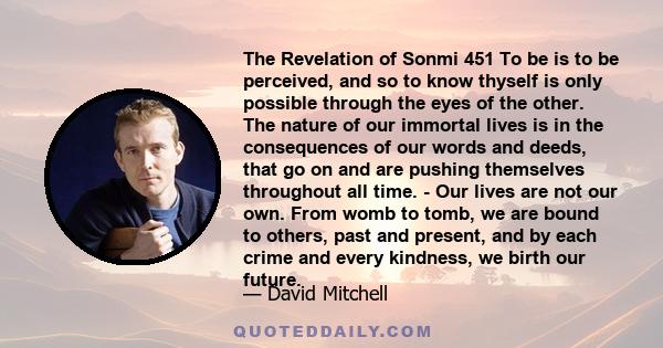 The Revelation of Sonmi 451 To be is to be perceived, and so to know thyself is only possible through the eyes of the other. The nature of our immortal lives is in the consequences of our words and deeds, that go on and 