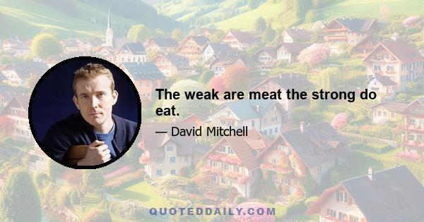 The weak are meat the strong do eat.