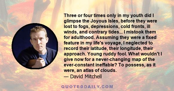 Three or four times only in my youth did I glimpse the Joyous Isles, before they were lost to fogs, depressions, cold fronts, ill winds, and contrary tides... I mistook them for adulthood. Assuming they were a fixed