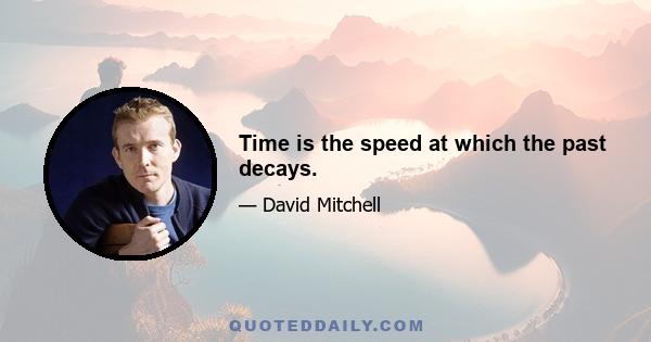 Time is the speed at which the past decays.