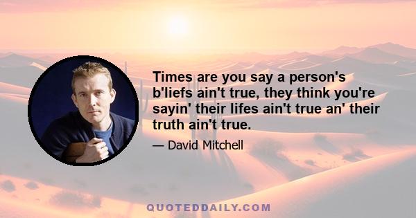 Times are you say a person's b'liefs ain't true, they think you're sayin' their lifes ain't true an' their truth ain't true.