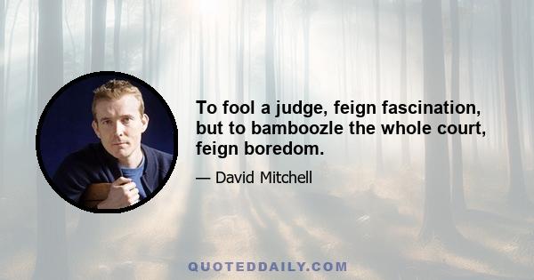 To fool a judge, feign fascination, but to bamboozle the whole court, feign boredom.