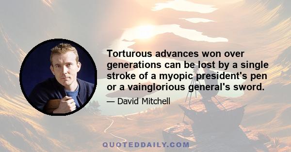 Torturous advances won over generations can be lost by a single stroke of a myopic president's pen or a vainglorious general's sword.