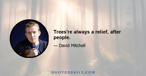 Trees're always a relief, after people.