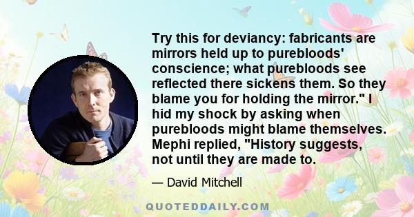 Try this for deviancy: fabricants are mirrors held up to purebloods' conscience; what purebloods see reflected there sickens them. So they blame you for holding the mirror. I hid my shock by asking when purebloods might 