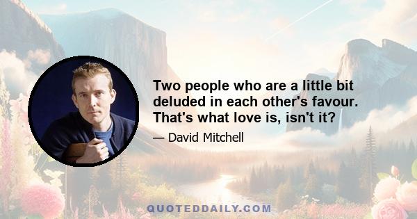 Two people who are a little bit deluded in each other's favour. That's what love is, isn't it?