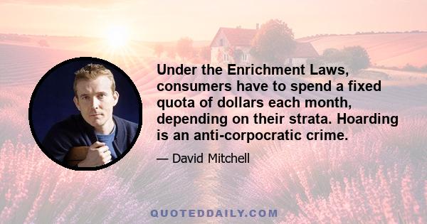 Under the Enrichment Laws, consumers have to spend a fixed quota of dollars each month, depending on their strata. Hoarding is an anti-corpocratic crime.