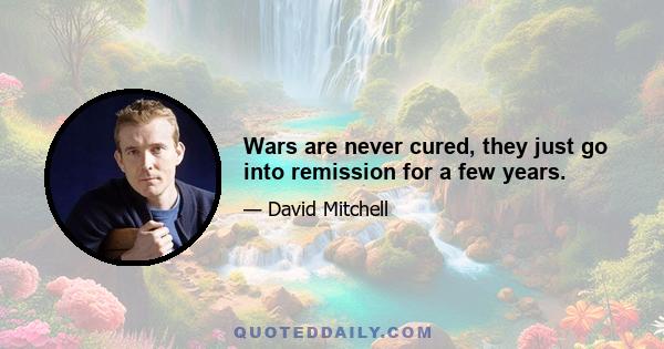 Wars are never cured, they just go into remission for a few years.