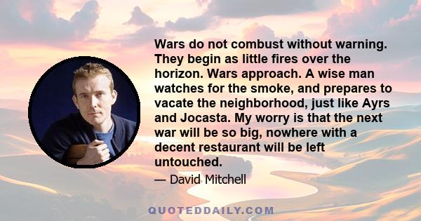 Wars do not combust without warning. They begin as little fires over the horizon. Wars approach. A wise man watches for the smoke, and prepares to vacate the neighborhood, just like Ayrs and Jocasta. My worry is that