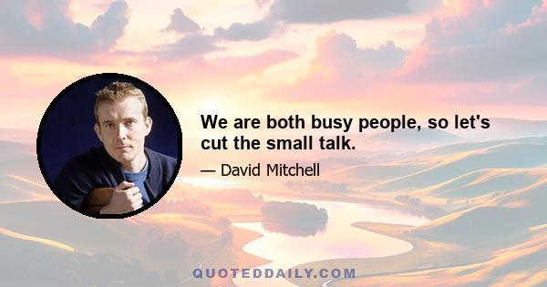 We are both busy people, so let's cut the small talk.