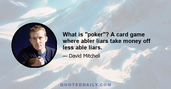 What is poker? A card game where abler liars take money off less able liars.