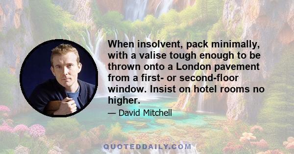 When insolvent, pack minimally, with a valise tough enough to be thrown onto a London pavement from a first- or second-floor window. Insist on hotel rooms no higher.