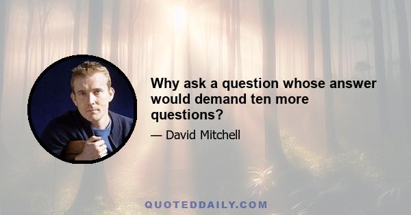 Why ask a question whose answer would demand ten more questions?