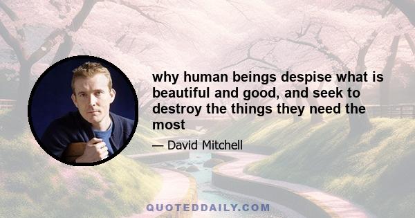 why human beings despise what is beautiful and good, and seek to destroy the things they need the most