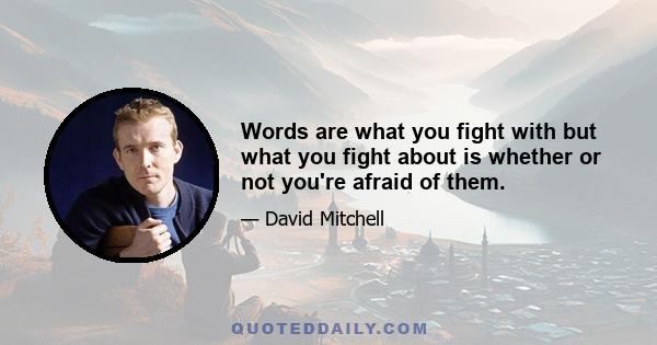 Words are what you fight with but what you fight about is whether or not you're afraid of them.