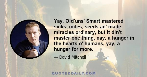 Yay, Old'uns' Smart mastered sicks, miles, seeds an' made miracles ord'nary, but it din't master one thing, nay, a hunger in the hearts o' humans, yay, a hunger for more.