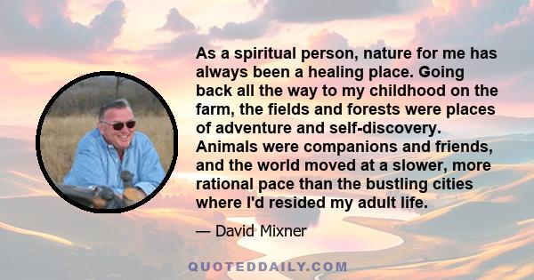 As a spiritual person, nature for me has always been a healing place. Going back all the way to my childhood on the farm, the fields and forests were places of adventure and self-discovery. Animals were companions and