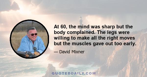 At 60, the mind was sharp but the body complained. The legs were willing to make all the right moves but the muscles gave out too early.