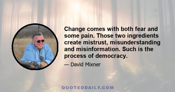 Change comes with both fear and some pain. Those two ingredients create mistrust, misunderstanding and misinformation. Such is the process of democracy.