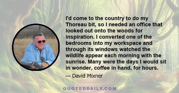 I'd come to the country to do my Thoreau bit, so I needed an office that looked out onto the woods for inspiration. I converted one of the bedrooms into my workspace and through its windows watched the wildlife appear