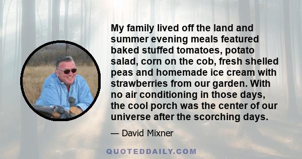 My family lived off the land and summer evening meals featured baked stuffed tomatoes, potato salad, corn on the cob, fresh shelled peas and homemade ice cream with strawberries from our garden. With no air conditioning 