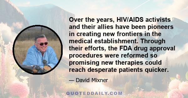 Over the years, HIV/AIDS activists and their allies have been pioneers in creating new frontiers in the medical establishment. Through their efforts, the FDA drug approval procedures were reformed so promising new