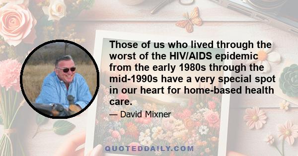 Those of us who lived through the worst of the HIV/AIDS epidemic from the early 1980s through the mid-1990s have a very special spot in our heart for home-based health care.