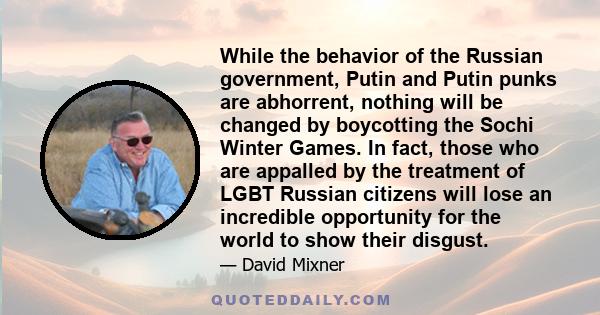 While the behavior of the Russian government, Putin and Putin punks are abhorrent, nothing will be changed by boycotting the Sochi Winter Games. In fact, those who are appalled by the treatment of LGBT Russian citizens