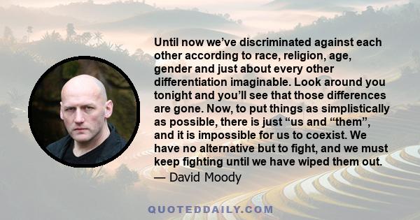 Until now we’ve discriminated against each other according to race, religion, age, gender and just about every other differentiation imaginable. Look around you tonight and you’ll see that those differences are gone.