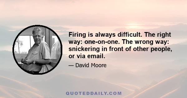 Firing is always difficult. The right way: one-on-one. The wrong way: snickering in front of other people, or via email.