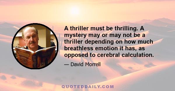 A thriller must be thrilling. A mystery may or may not be a thriller depending on how much breathless emotion it has, as opposed to cerebral calculation.