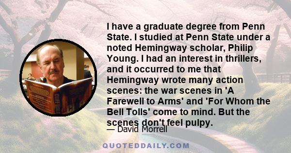 I have a graduate degree from Penn State. I studied at Penn State under a noted Hemingway scholar, Philip Young. I had an interest in thrillers, and it occurred to me that Hemingway wrote many action scenes: the war