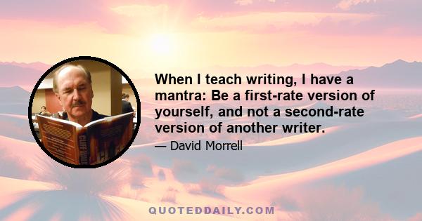 When I teach writing, I have a mantra: Be a first-rate version of yourself, and not a second-rate version of another writer.