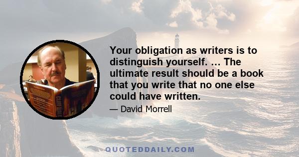 Your obligation as writers is to distinguish yourself. … The ultimate result should be a book that you write that no one else could have written.