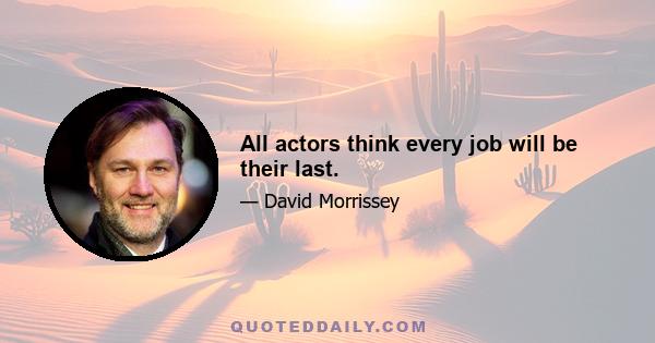 All actors think every job will be their last.