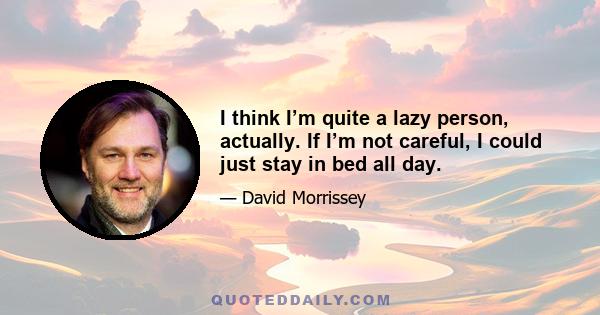 I think I’m quite a lazy person, actually. If I’m not careful, I could just stay in bed all day.