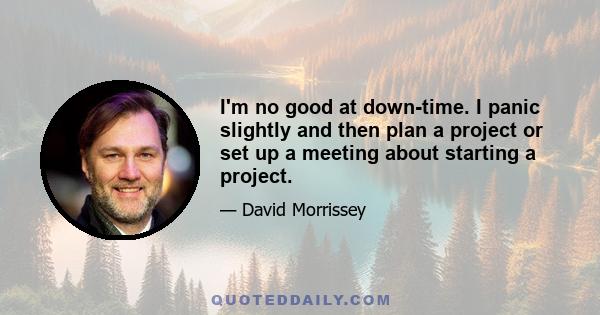 I'm no good at down-time. I panic slightly and then plan a project or set up a meeting about starting a project.