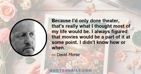 Because I'd only done theater, that's really what I thought most of my life would be. I always figured that movies would be a part of it at some point. I didn't know how or when.